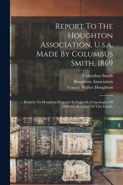Report To The Houghton Association, U.s.a. Made By Columbus Smith, 1869: ... Relative To Houghton Property In England: Genealogies Of Different Branch