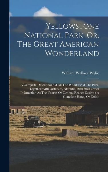 Yellowstone National Park, Or, The Great American Wonderland: A Complete Description Of All The Wonders Of The Park, Together With Distances, Altitude