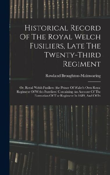 Historical Record Of The Royal Welch Fusiliers, Late The Twenty-third Regiment: Or, Royal Welsh Fusiliers (the Prince Of Waless Own Royal Regiment Of