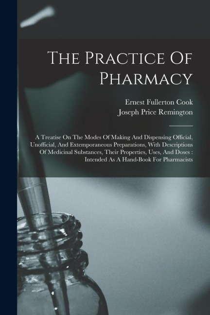 The Practice Of Pharmacy: A Treatise On The Modes Of Making And Dispensing Official, Unofficial, And Extemporaneous Preparations, With Descriptions Of Medicinal Substances, Their Properties, Uses, And Doses: Intended As A Hand-book For Pharmacists