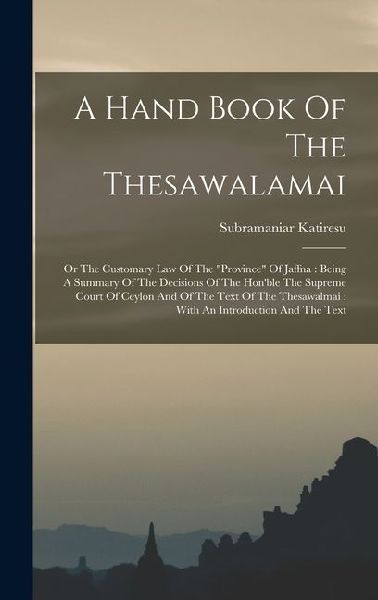 A Hand Book Of The Thesawalamai: Or The Customary Law Of The "province" Of Jaffna: Being A Summary Of The Decisions Of The Hon'ble The Supreme Court O