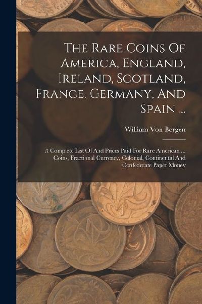 The Rare Coins Of America, England, Ireland, Scotland, France, Germany, And Spain ...: A Complete List Of And Prices Paid For Rare American ... Coins,