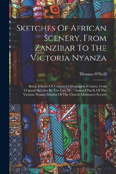 Sketches Of African Scenery, From Zanzibar To The Victoria Nyanza: Being A Series Of Coloured Lithographic Pictures, From Original Sketches By The Lat
