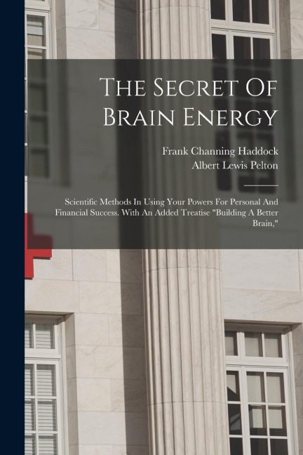 The Secret Of Brain Energy: Scientific Methods In Using Your Powers For Personal And Financial Success. With An Added Treatise building A Better Brain,