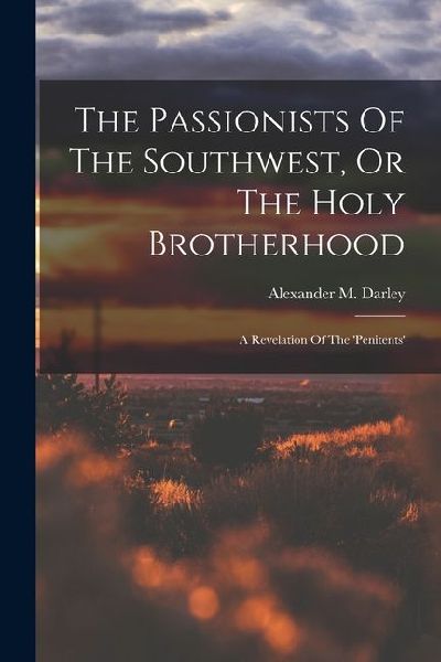 The Passionists Of The Southwest, Or The Holy Brotherhood: A Revelation Of The 'penitents'
