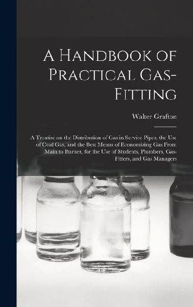 A Handbook of Practical Gas-fitting: A Treatise on the Distribution of Gas in Service Pipes, the Use of Coal Gas, and the Best Means of Economizing Ga