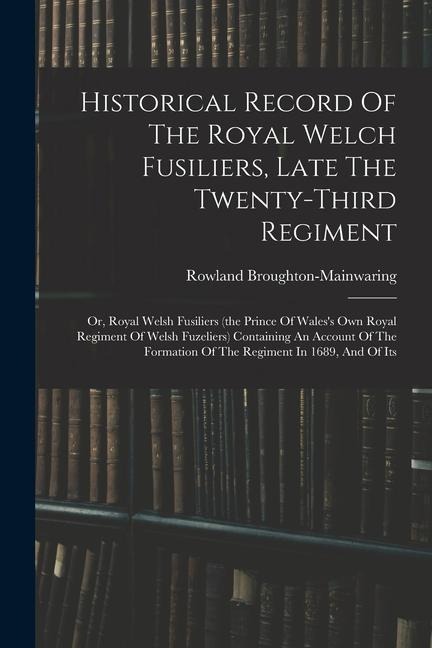 Historical Record Of The Royal Welch Fusiliers, Late The Twenty-third Regiment: Or, Royal Welsh Fusiliers (the Prince Of Waless Own Royal Regiment Of