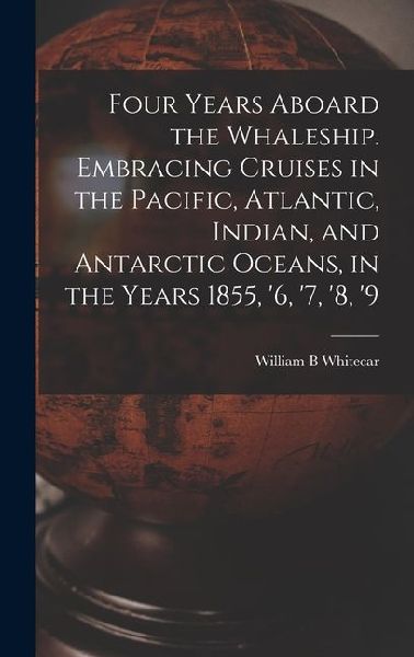 Four Years Aboard the Whaleship. Embracing Cruises in the Pacific, Atlantic, Indian, and Antarctic Oceans, in the Years 1855, '6, '7, '8, '9