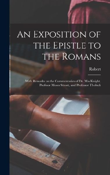 An Exposition of the Epistle to the Romans: With Remarks on the Commentaries of Dr. MacKnight, Profesor Moses Stuart, and Professor Tholuck