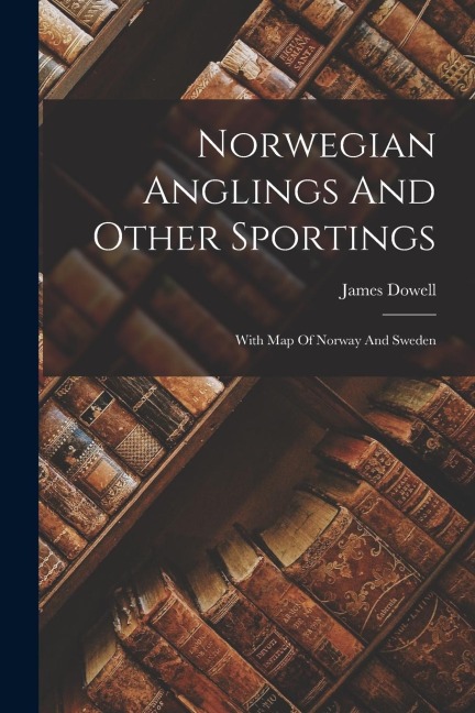 Norwegian Anglings And Other Sportings: With Map Of Norway And Sweden