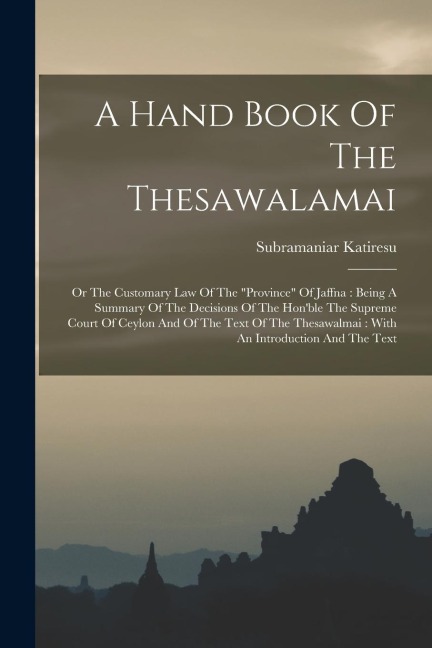 A Hand Book Of The Thesawalamai: Or The Customary Law Of The province Of Jaffna: Being A Summary Of The Decisions Of The Honble The Supreme Court O