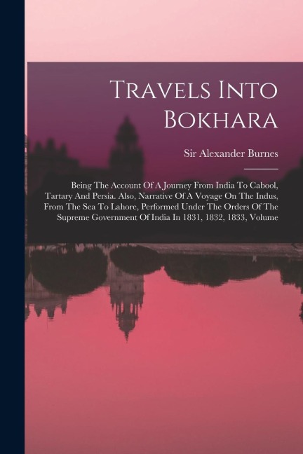 Travels Into Bokhara: Being The Account Of A Journey From India To Cabool, Tartary And Persia. Also, Narrative Of A Voyage On The Indus, Fro