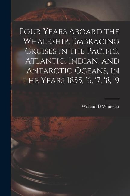 Four Years Aboard the Whaleship. Embracing Cruises in the Pacific, Atlantic, Indian, and Antarctic Oceans, in the Years 1855, '6, '7, '8, '9