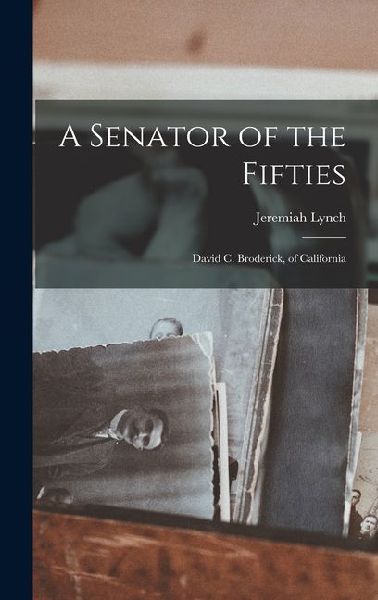 A Senator of the Fifties: David C. Broderick, of California