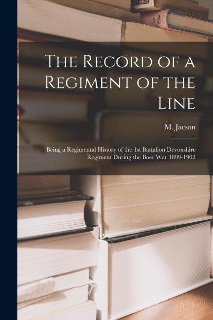 The Record of a Regiment of the Line: Being a Regimental History of the 1st Battalion Devonshire Regiment during the Boer War 1899-1902