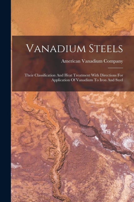 Vanadium Steels: Their Classification And Heat Treatment With Directions For Application Of Vanadium To Iron And Steel