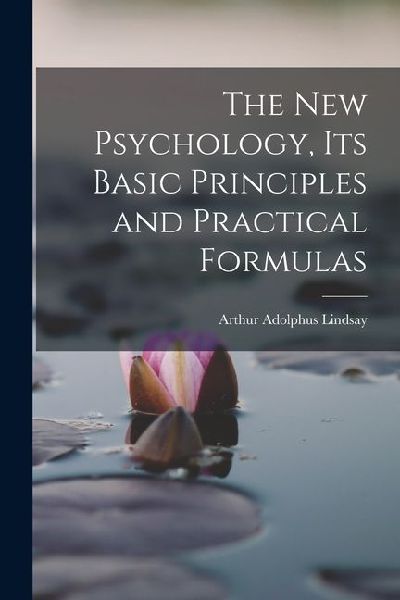The New Psychology, Its Basic Principles and Practical Formulas