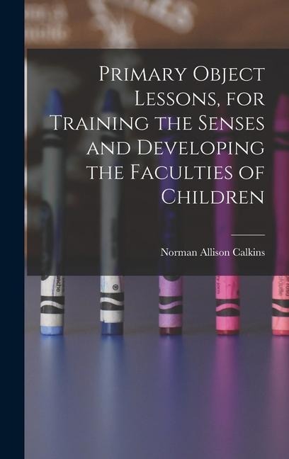 Primary Object Lessons, for Training the Senses and Developing the Faculties of Children