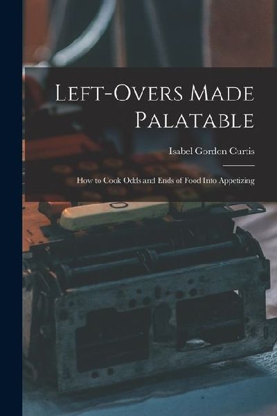 Left-Overs Made Palatable: How to Cook Odds and Ends of Food Into Appetizing