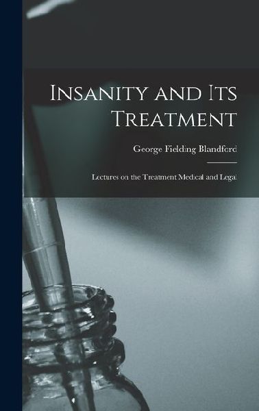 Insanity and Its Treatment: Lectures on the Treatment Medical and Legal