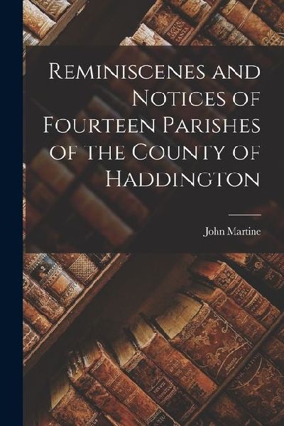 Reminiscenes and Notices of Fourteen Parishes of the County of Haddington