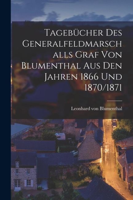 Tagebücher des Generalfeldmarschalls Graf von Blumenthal aus den Jahren 1866 und 1870/1871