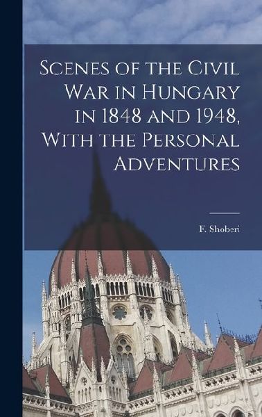 Scenes of the Civil War in Hungary in 1848 and 1948, With the Personal Adventures