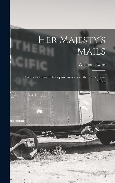 Her Majesty's Mails: An Historical and Descriptive Account of the British Post-Office
