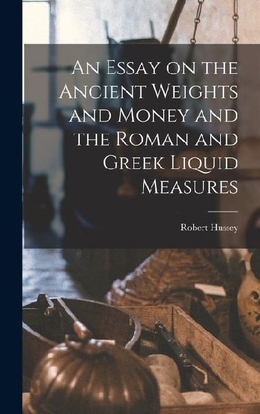 An Essay on the Ancient Weights and Money and the Roman and Greek Liquid Measures
