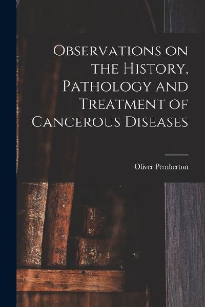 Observations on the History, Pathology and Treatment of Cancerous Diseases