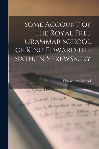 Some Account of the Royal Free Grammar School of King Edward the Sixth, in Shrewsbury