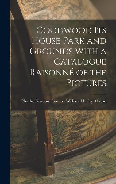 Goodwood its House Park and Grounds With a Catalogue Raisonné of the Pictures