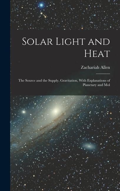 Solar Light and Heat: The Source and the Supply. Gravitation, With Explanations of Planetary and Mol