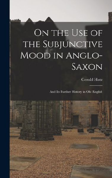 On the Use of the Subjunctive Mood in Anglo-Saxon: And Its Further History in Old English