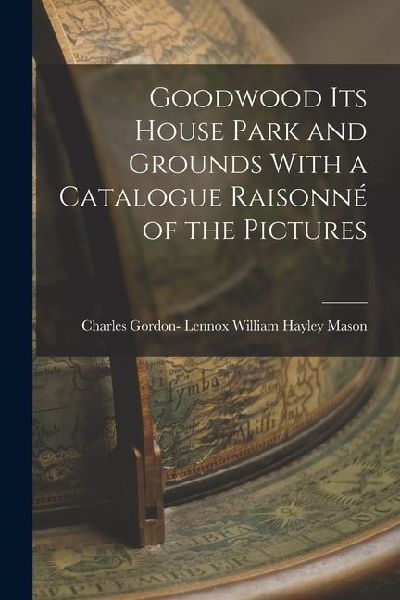 Goodwood its House Park and Grounds With a Catalogue Raisonné of the Pictures
