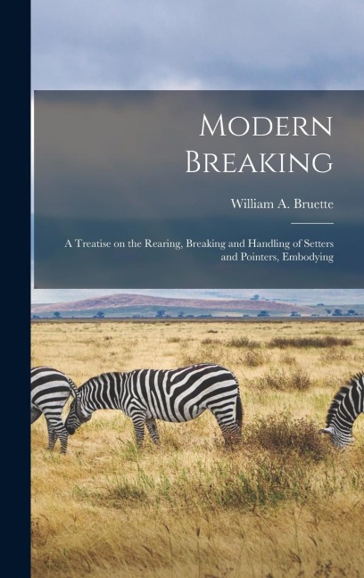 Modern Breaking: A Treatise on the Rearing, Breaking and Handling of Setters and Pointers, Embodying