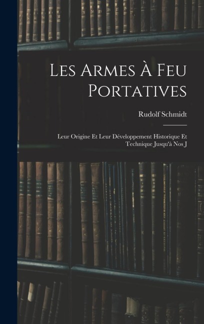 Les Armes à feu Portatives: Leur Origine et Leur Développement Historique et Technique Jusquà nos J