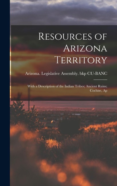 Resources of Arizona Territory: With a Description of the Indian Tribes; Ancient Ruins; Cochise, Ap