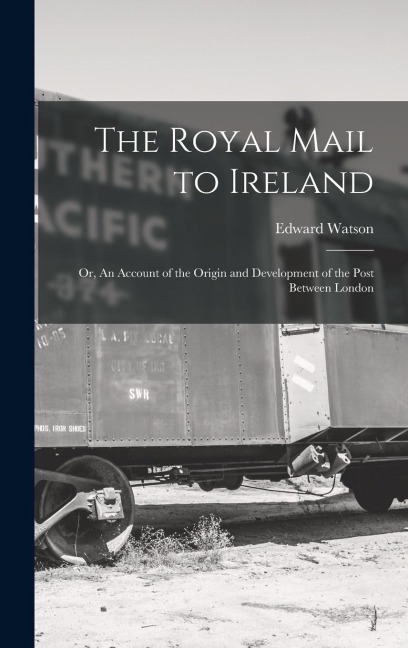 The Royal Mail to Ireland; or, An Account of the Origin and Development of the Post Between London