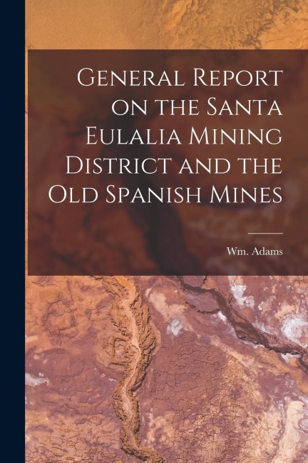 General Report on the Santa Eulalia Mining District and the Old Spanish Mines