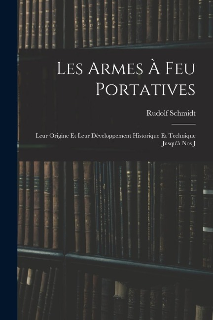 Les Armes à feu Portatives: Leur Origine et Leur Développement Historique et Technique Jusquà nos J