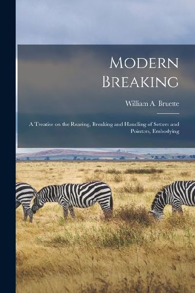 Modern Breaking: A Treatise on the Rearing, Breaking and Handling of Setters and Pointers, Embodying
