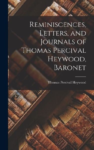 Reminiscences, Letters, and Journals of Thomas Percival Heywood, Baronet