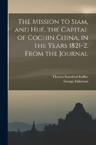 The Mission to Siam, and Hué, the Capital of Cochin China, in the Years 1821-2. From the Journal