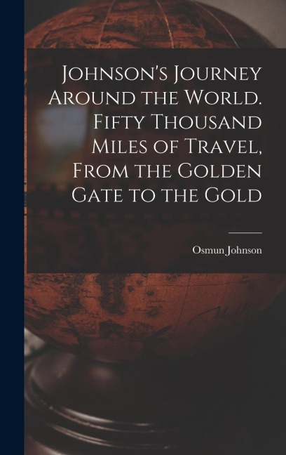 Johnsons Journey Around the World. Fifty Thousand Miles of Travel, From the Golden Gate to the Gold