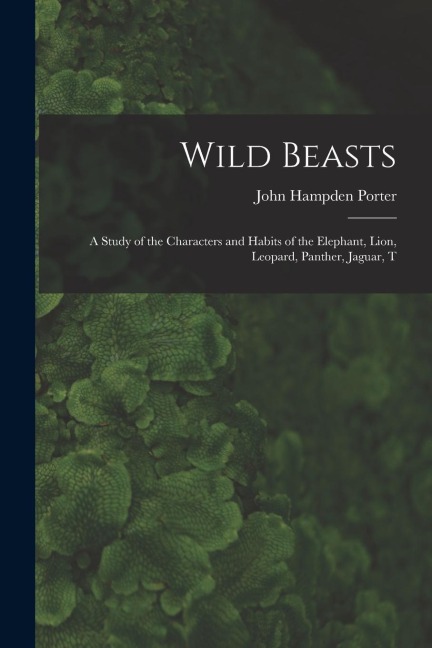 Wild Beasts; a Study of the Characters and Habits of the Elephant, Lion, Leopard, Panther, Jaguar, T