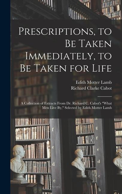 Prescriptions, to Be Taken Immediately, to Be Taken for Life: A Collection of Extracts From Dr. Richard C. Cabot's "What Men Live By," Selected by Edi