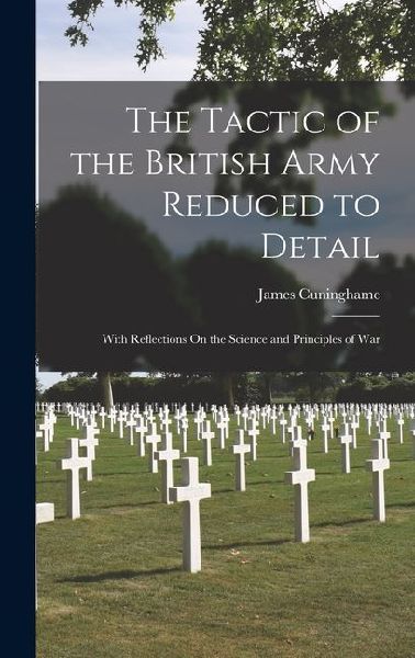 The Tactic of the British Army Reduced to Detail: With Reflections On the Science and Principles of War