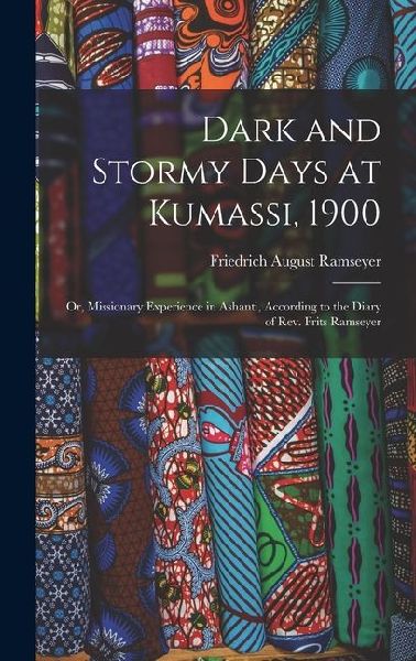 Dark and Stormy Days at Kumassi, 1900: Or, Missionary Experience in Ashanti, According to the Diary of Rev. Frits Ramseyer
