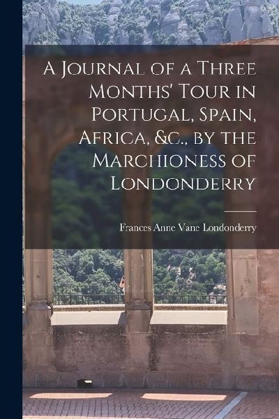 A Journal of a Three Months Tour in Portugal, Spain, Africa, &c., by the Marchioness of Londonderry